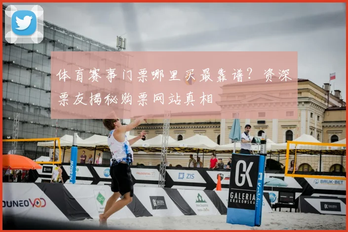 体育赛事门票哪里买最靠谱？资深票友揭秘购票网站真相