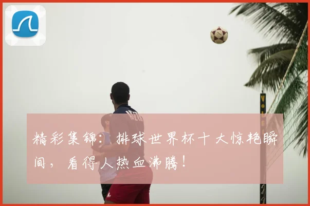 精彩集锦:排球世界杯十大惊艳瞬间,看得人热血沸腾!