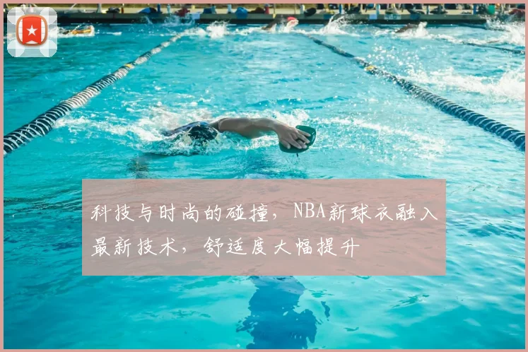 科技与时尚的碰撞，NBA新球衣融入最新技术，舒适度大幅提升