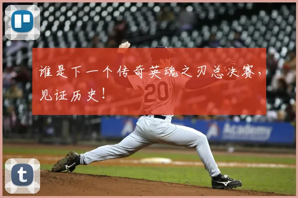 谁是下一个传奇英魂之刃总决赛，见证历史！