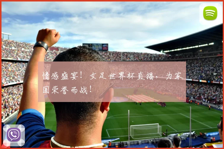 情感盛宴！女足世界杯直播，为家国荣誉而战！