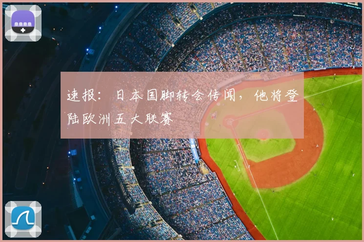速报：日本国脚转会传闻，他将登陆欧洲五大联赛