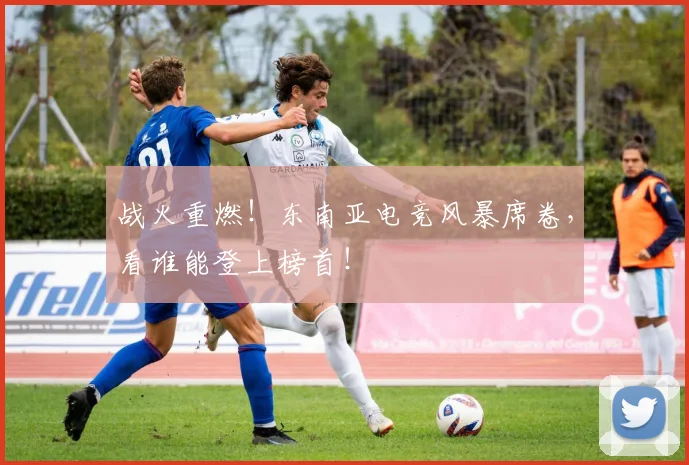 战火重燃！东南亚电竞风暴席卷，看谁能登上榜首！