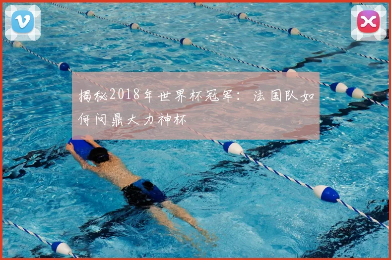 揭秘2018年世界杯冠军：法国队如何问鼎大力神杯