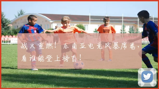 战火重燃！东南亚电竞风暴席卷，看谁能登上榜首！