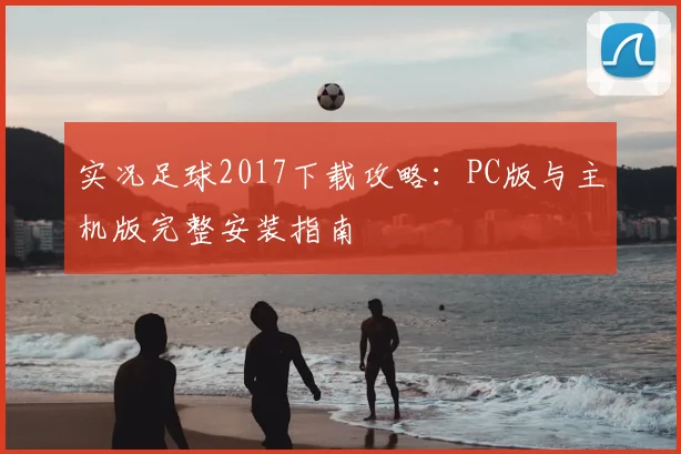 实况足球2017下载攻略:PC版与主机版完整安装指南