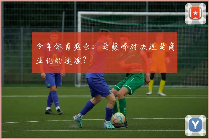 今年体育盛会:是巅峰对决还是商业化的迷途?