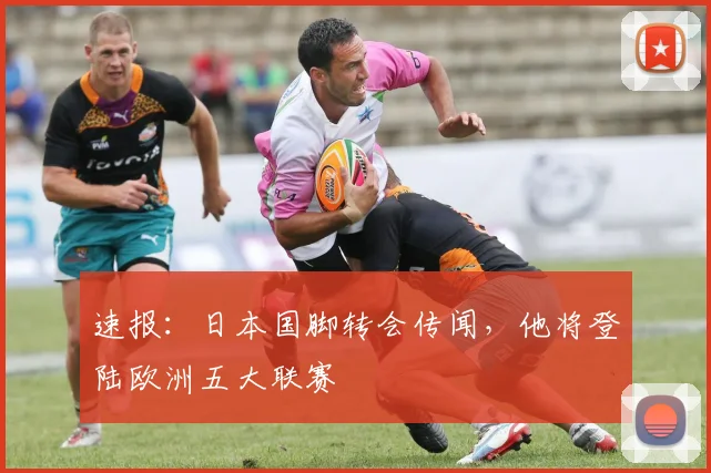 速报：日本国脚转会传闻，他将登陆欧洲五大联赛
