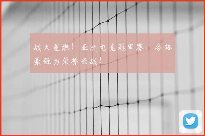 战火重燃!亚洲电竞冠军赛,各路豪强为荣誉而战!