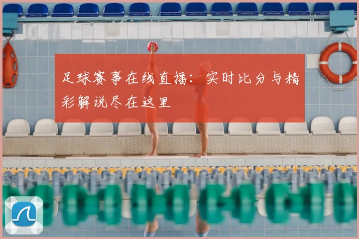 足球赛事在线直播：实时比分与精彩解说尽在这里