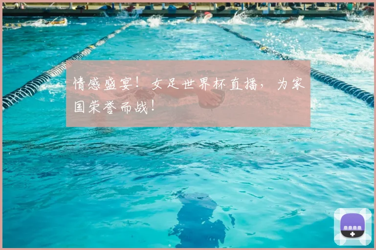 情感盛宴!女足世界杯直播,为家国荣誉而战!