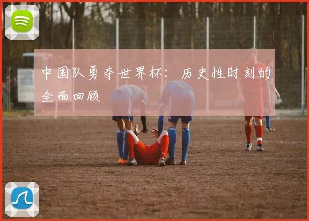 中国队勇夺世界杯:历史性时刻的全面回顾
