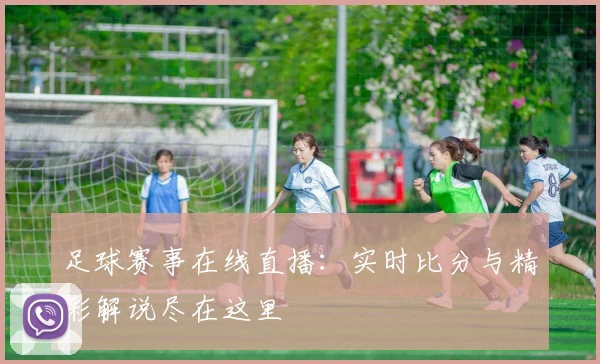 足球赛事在线直播：实时比分与精彩解说尽在这里