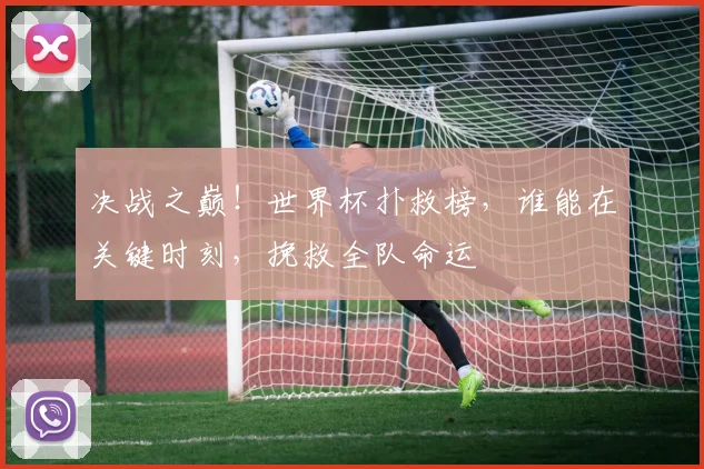 决战之巅！世界杯扑救榜，谁能在关键时刻，挽救全队命运