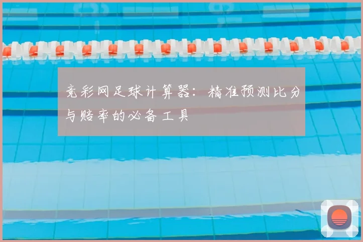 竞彩网足球计算器：精准预测比分与赔率的必备工具
