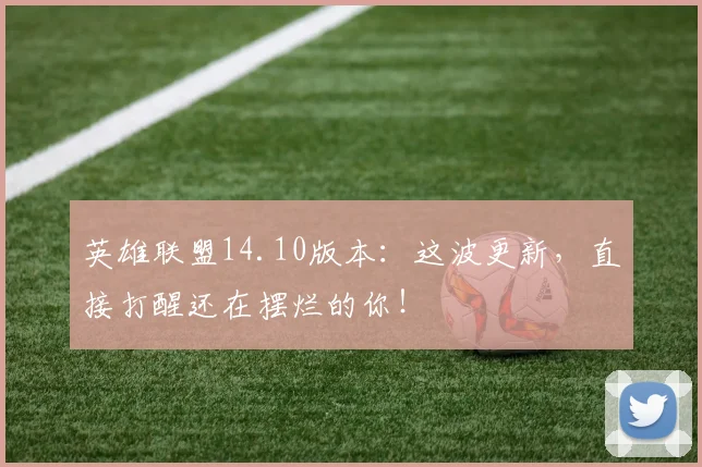英雄联盟14.10版本：这波更新，直接打醒还在摆烂的你！