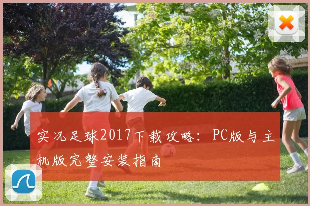实况足球2017下载攻略：PC版与主机版完整安装指南