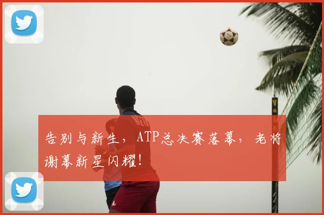 告别与新生，ATP总决赛落幕，老将谢幕新星闪耀！