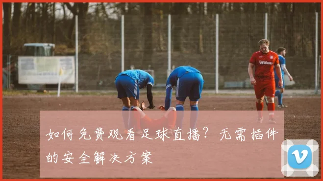 如何免费观看足球直播？无需插件的安全解决方案