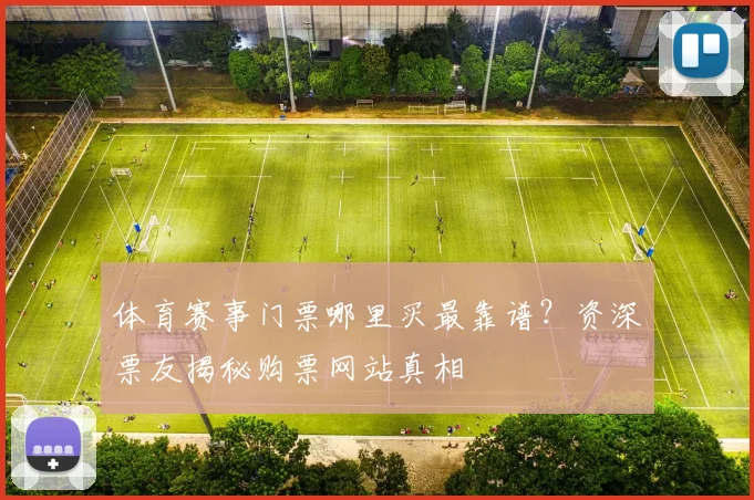 体育赛事门票哪里买最靠谱?资深票友揭秘购票网站真相