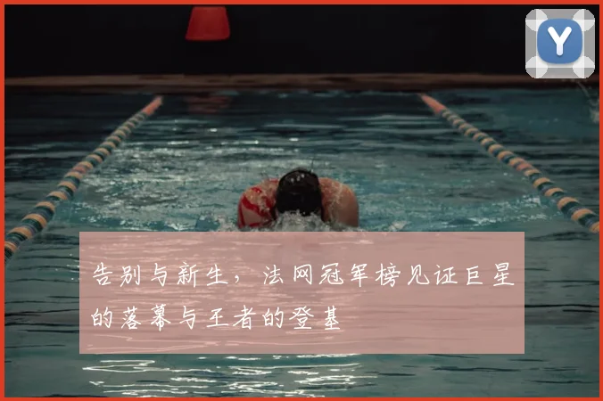 告别与新生，法网冠军榜见证巨星的落幕与王者的登基