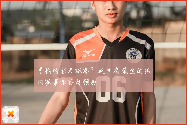 寻找精彩足球赛?这里有最全的热门赛事推荐与预测