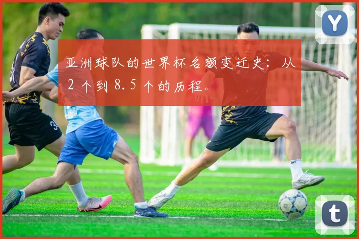 亚洲球队的世界杯名额变迁史:从 2 个到 8.5 个的历程。