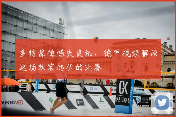 多特蒙德憾失良机，德甲视频解读这场跌宕起伏的比赛