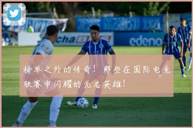 榜单之外的传奇！那些在国际电竞联赛中闪耀的无名英雄！