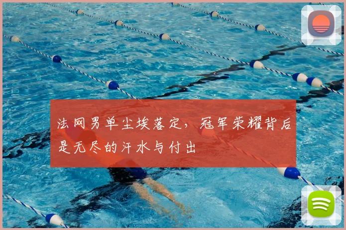 法网男单尘埃落定,冠军荣耀背后是无尽的汗水与付出