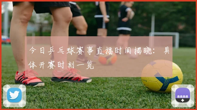 今日乒乓球赛事直播时间揭晓：具体开赛时刻一览