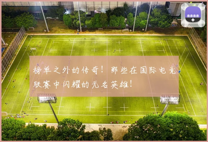 榜单之外的传奇！那些在国际电竞联赛中闪耀的无名英雄！