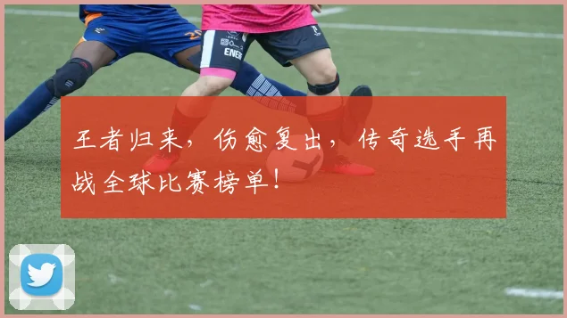 王者归来，伤愈复出，传奇选手再战全球比赛榜单！