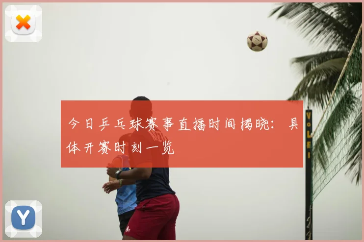 今日乒乓球赛事直播时间揭晓:具体开赛时刻一览