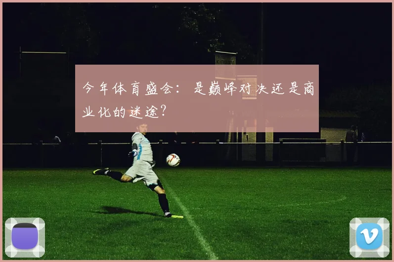 今年体育盛会：是巅峰对决还是商业化的迷途？