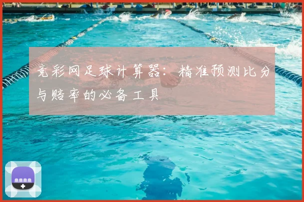 竞彩网足球计算器：精准预测比分与赔率的必备工具