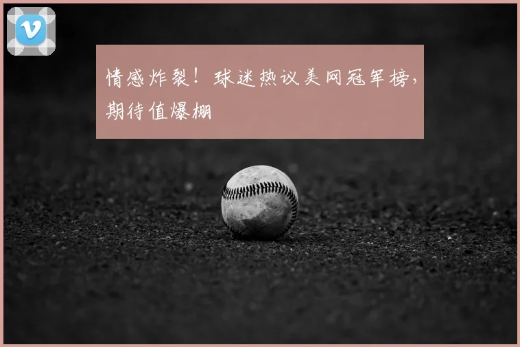 情感炸裂！球迷热议美网冠军榜，期待值爆棚